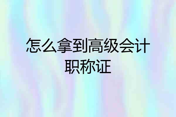 怎么拿到高级会计职称证