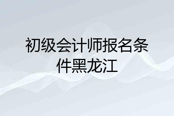 初级会计师报名条件黑龙江