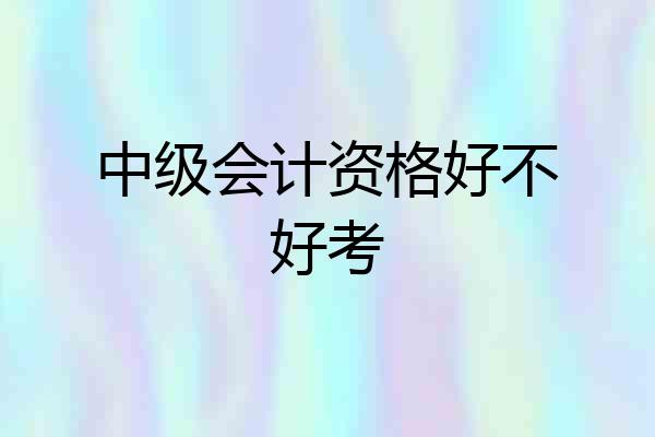 中级会计资格好不好考