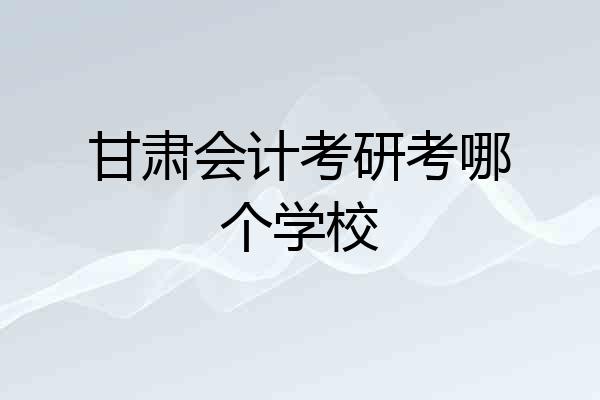 甘肃会计考研考哪个学校