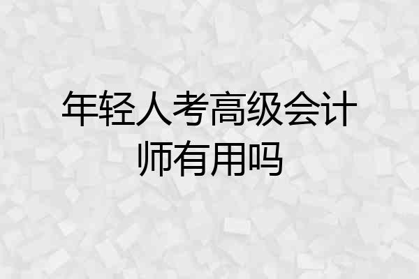 年轻人考高级会计师有用吗