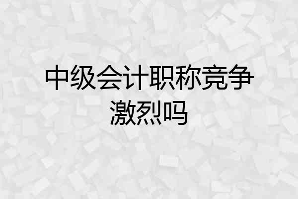 中级会计职称竞争激烈吗