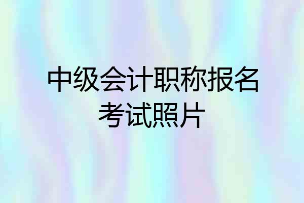 中级会计职称报名考试照片