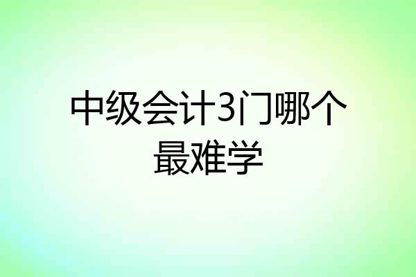 中级会计3门哪个最难学