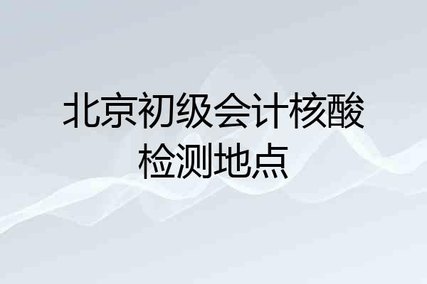 北京初级会计核酸检测地点