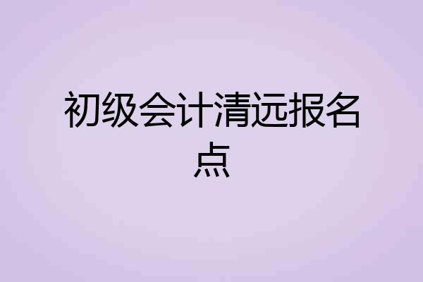 初级会计清远报名点