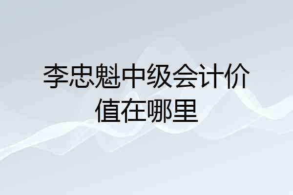李忠魁中级会计价值在哪里