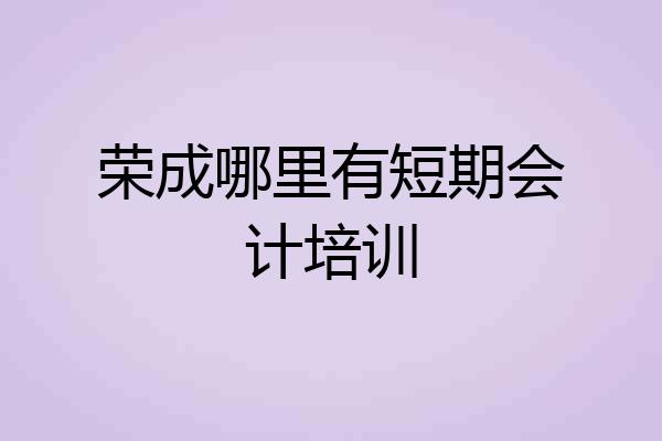 荣成哪里有短期会计培训