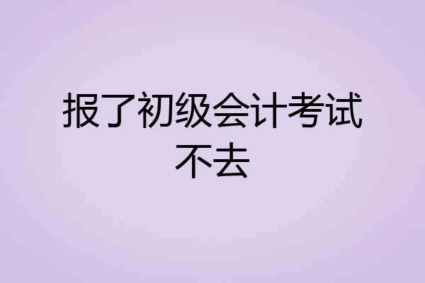 报了初级会计考试不去