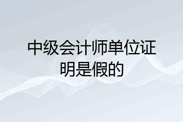 中级会计师单位证明是假的