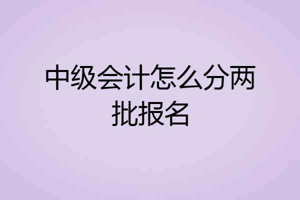 中级会计怎么分两批报名