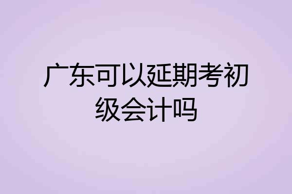 广东可以延期考初级会计吗