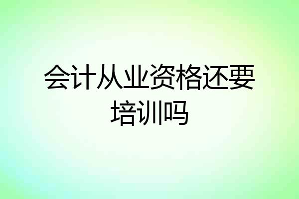 会计从业资格还要培训吗