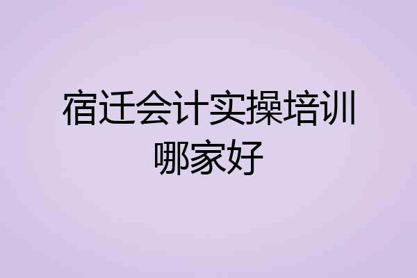 宿迁会计实操培训哪家好