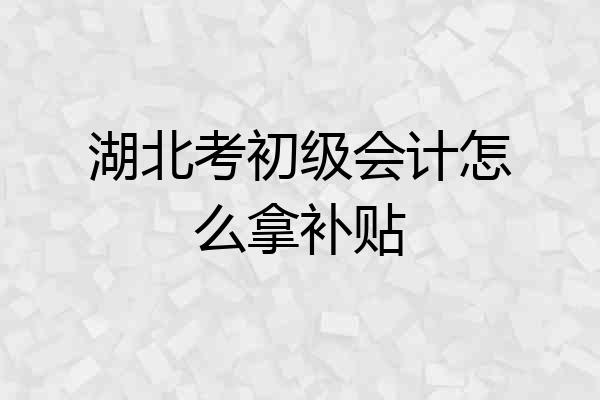 湖北考初级会计怎么拿补贴