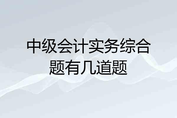 中级会计实务综合题有几道题