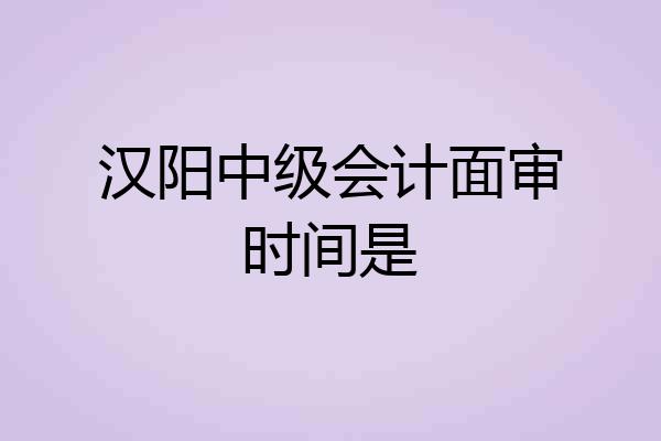 汉阳中级会计面审时间是