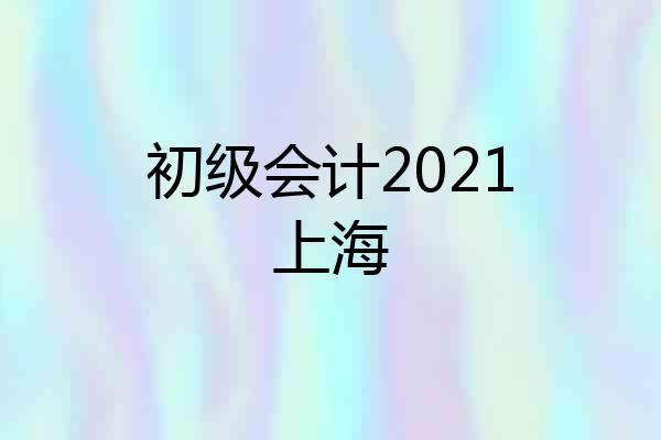 初级会计2021上海