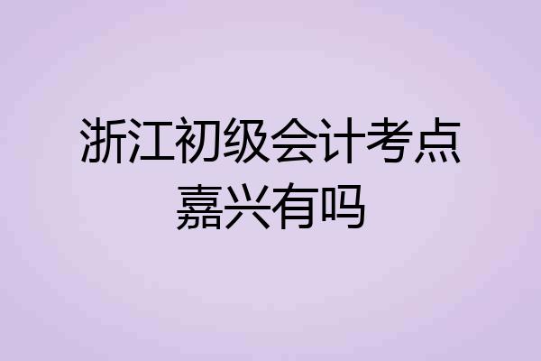 浙江初级会计考点嘉兴有吗