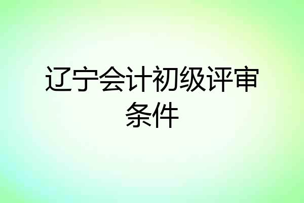 辽宁会计初级评审条件