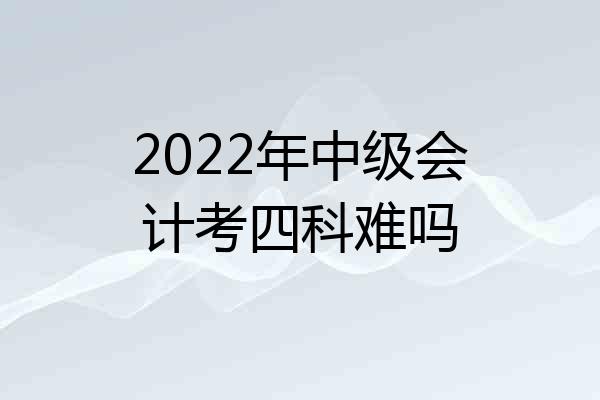 2022年中级会计考四科难吗