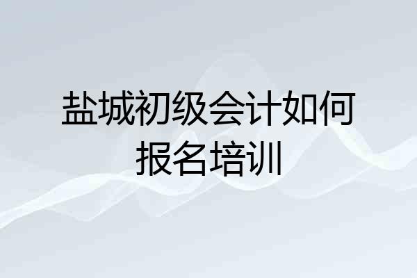 盐城初级会计如何报名培训
