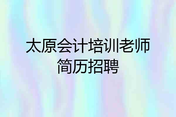 太原会计培训老师简历招聘