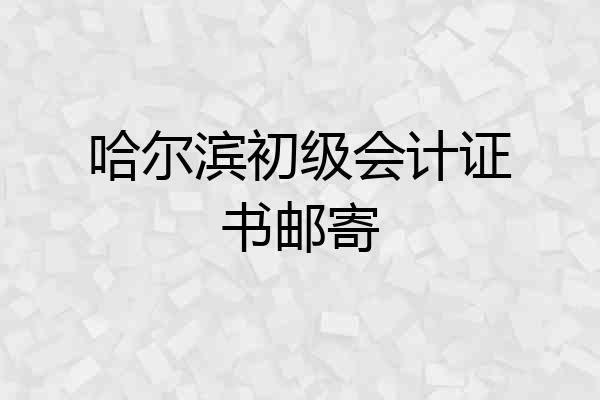 哈尔滨初级会计证书邮寄