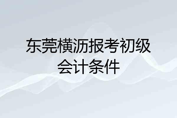 东莞横沥报考初级会计条件