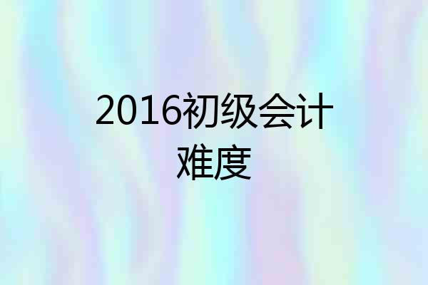 2016初级会计难度
