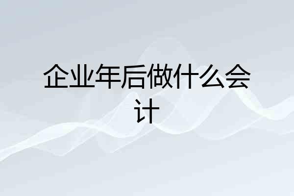 企业年后做什么会计