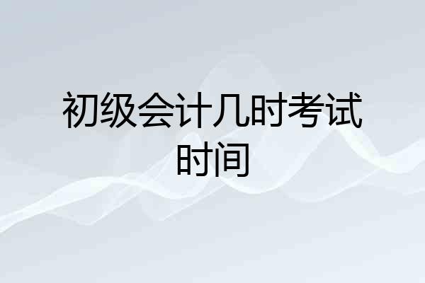 初级会计几时考试时间