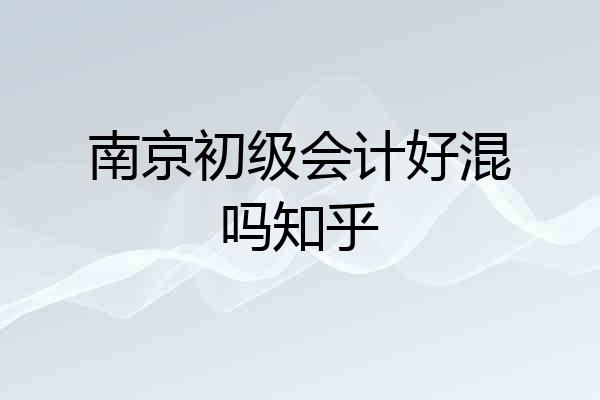 南京初级会计好混吗知乎