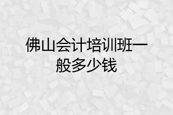 佛山会计培训班一般多少钱