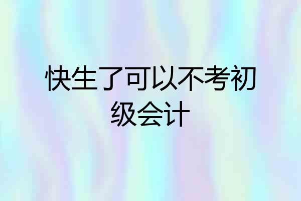 快生了可以不考初级会计