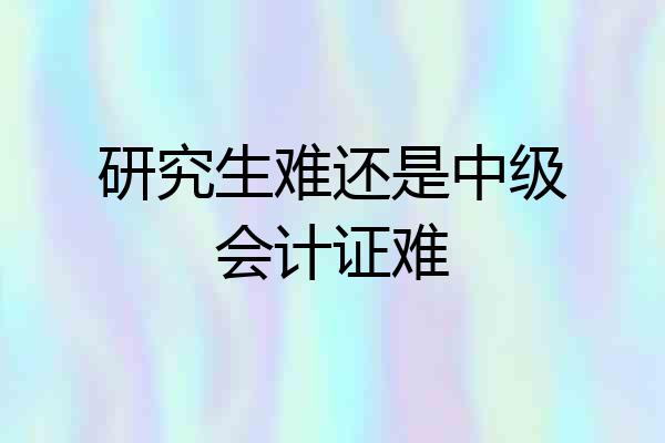 研究生难还是中级会计证难