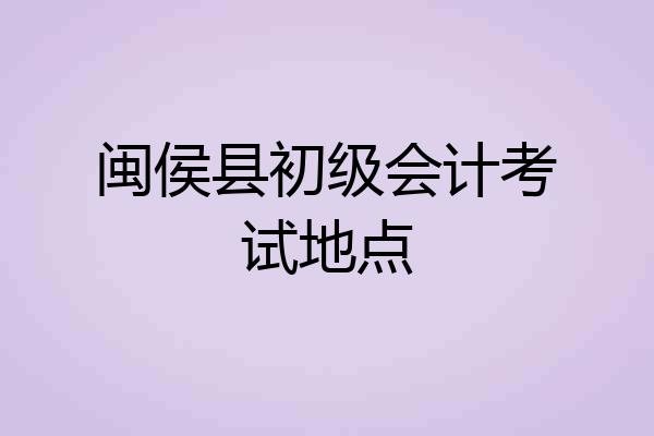 闽侯县初级会计考试地点