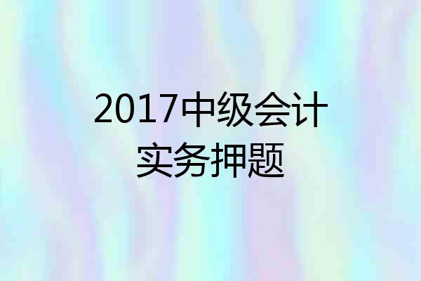 2017中级会计实务押题