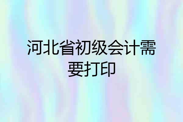 河北省初级会计需要打印