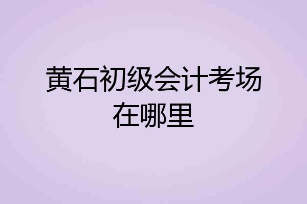 黄石初级会计考场在哪里