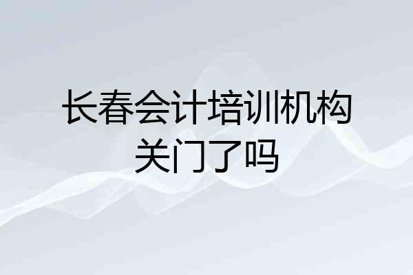 长春会计培训机构关门了吗