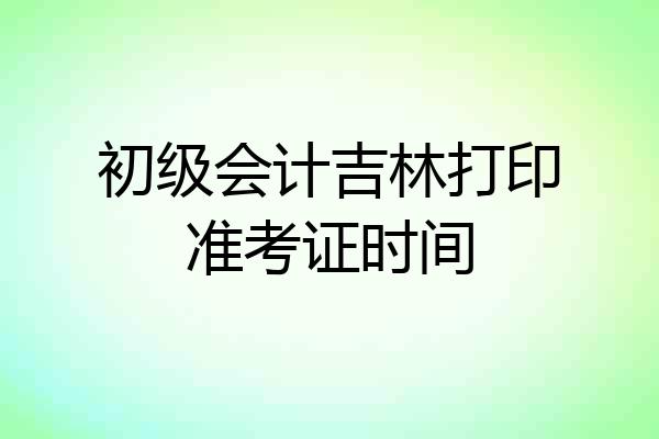 初级会计吉林打印准考证时间