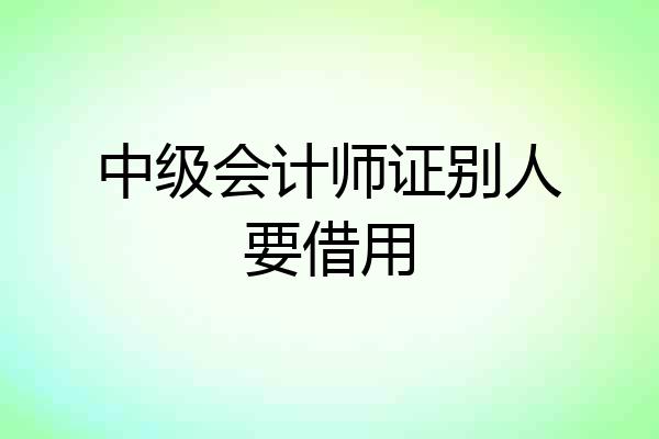 中级会计师证别人要借用