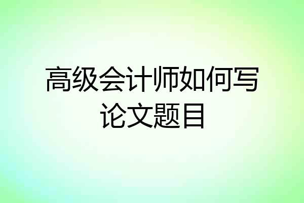 高级会计师如何写论文题目