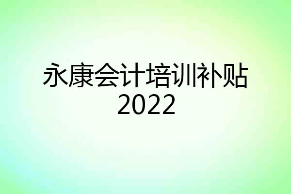 永康会计培训补贴2022