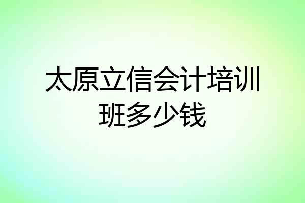 太原立信会计培训班多少钱
