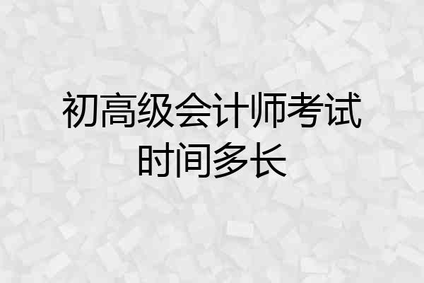 初高级会计师考试时间多长