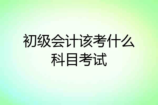 初级会计该考什么科目考试
