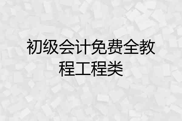 初级会计免费全教程工程类