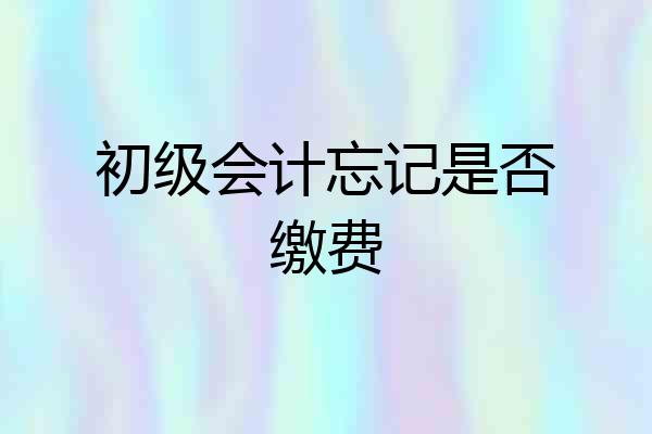 初级会计忘记是否缴费